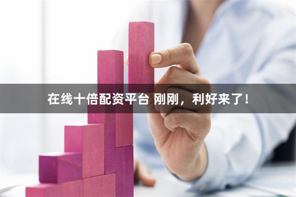 在线十倍配资平台 刚刚，利好来了！