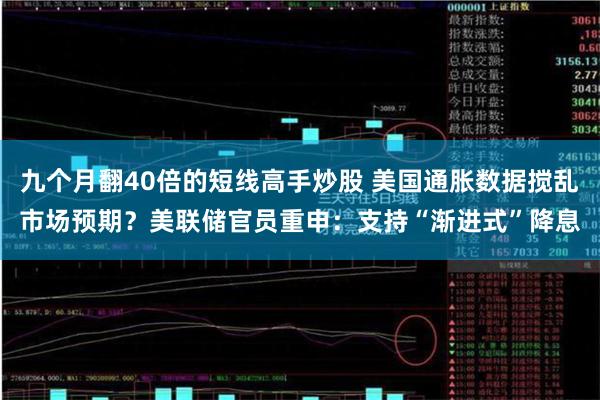 九个月翻40倍的短线高手炒股 美国通胀数据搅乱市场预期？美联储官员重申：支持“渐进式”降息