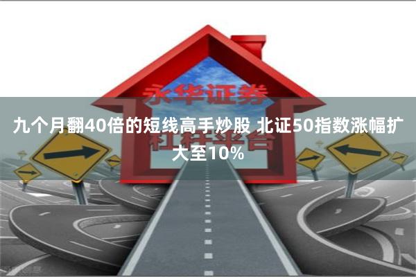 九个月翻40倍的短线高手炒股 北证50指数涨幅扩大至10%