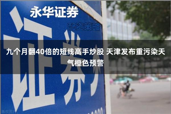 九个月翻40倍的短线高手炒股 天津发布重污染天气橙色预警