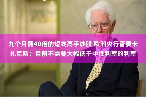 九个月翻40倍的短线高手炒股 欧洲央行管委卡扎克斯：目前不需要大幅低于中性利率的利率