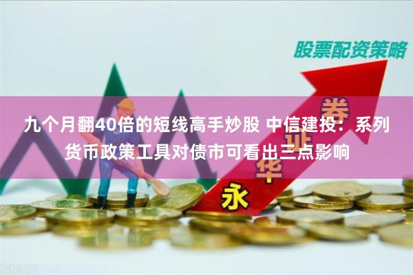 九个月翻40倍的短线高手炒股 中信建投：系列货币政策工具对债市可看出三点影响
