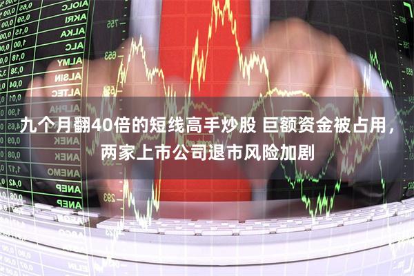 九个月翻40倍的短线高手炒股 巨额资金被占用，两家上市公司退市风险加剧