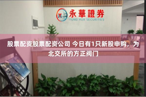 股票配资股票配资公司 今日有1只新股申购，为北交所的方正阀门