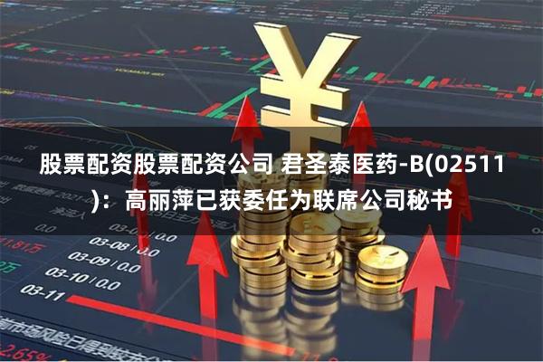 股票配资股票配资公司 君圣泰医药-B(02511)：高丽萍已获委任为联席公司秘书