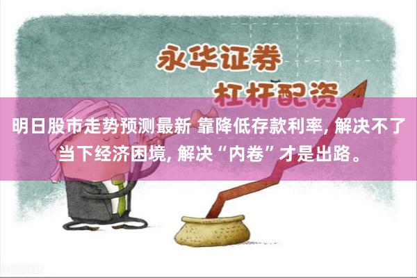 明日股市走势预测最新 靠降低存款利率, 解决不了当下经济困境, 解决“内卷”才是出路。