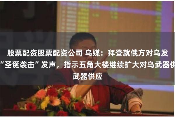 股票配资股票配资公司 乌媒：拜登就俄方对乌发动“圣诞袭击”发声，指示五角大楼继续扩大对乌武器供应
