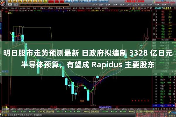 明日股市走势预测最新 日政府拟编制 3328 亿日元半导体预算，有望成 Rapidus 主要股东