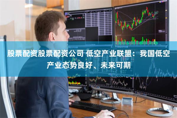 股票配资股票配资公司 低空产业联盟：我国低空产业态势良好、未来可期