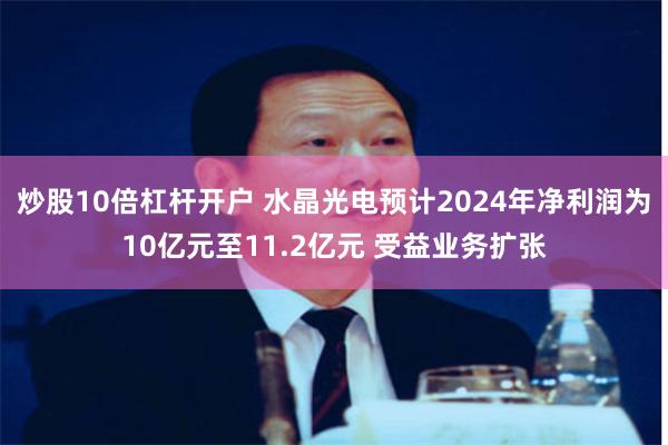 炒股10倍杠杆开户 水晶光电预计2024年净利润为10亿元至11.2亿元 受益业务扩张