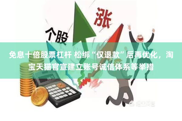 免息十倍股票杠杆 松绑“仅退款”后再优化，淘宝天猫官宣建立账号诚信体系等举措