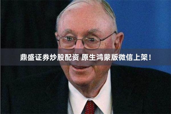鼎盛证券炒股配资 原生鸿蒙版微信上架！