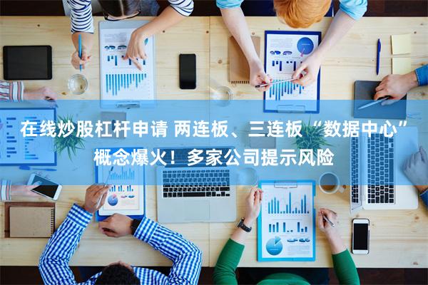 在线炒股杠杆申请 两连板、三连板 “数据中心”概念爆火！多家公司提示风险