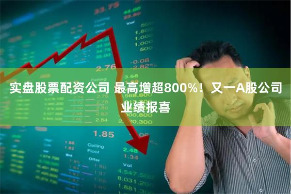 实盘股票配资公司 最高增超800%！又一A股公司业绩报喜