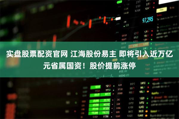实盘股票配资官网 江海股份易主 即将引入近万亿元省属国资！股价提前涨停