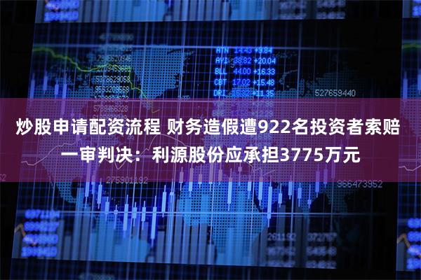 炒股申请配资流程 财务造假遭922名投资者索赔 一审判决：利源股份应承担3775万元