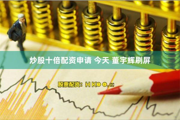 炒股十倍配资申请 今天 董宇辉刷屏