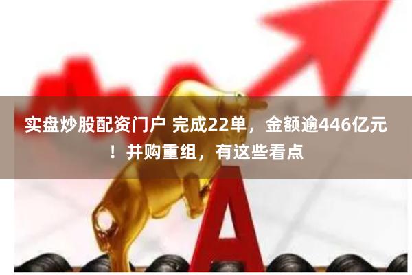 实盘炒股配资门户 完成22单，金额逾446亿元！并购重组，有这些看点