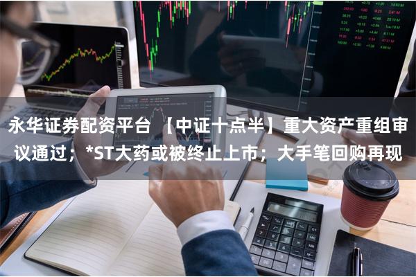 永华证券配资平台 【中证十点半】重大资产重组审议通过；*ST大药或被终止上市；大手笔回购再现