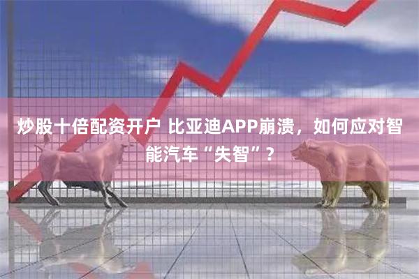 炒股十倍配资开户 比亚迪APP崩溃，如何应对智能汽车“失智”？