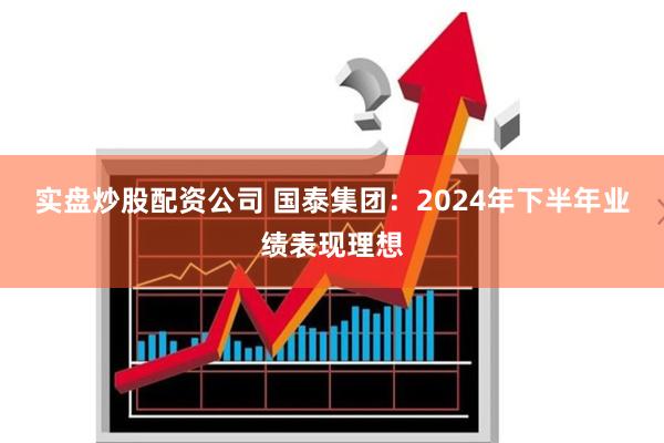 实盘炒股配资公司 国泰集团：2024年下半年业绩表现理想