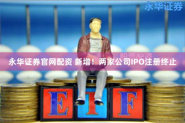永华证券官网配资 新增！两家公司IPO注册终止