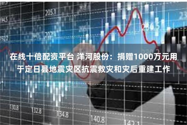 在线十倍配资平台 洋河股份：捐赠1000万元用于定日县地震灾区抗震救灾和灾后重建工作