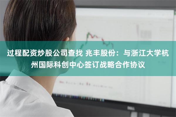 过程配资炒股公司查找 兆丰股份：与浙江大学杭州国际科创中心签订战略合作协议