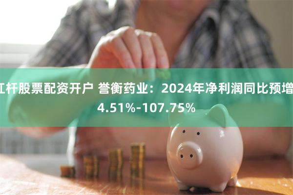 杠杆股票配资开户 誉衡药业：2024年净利润同比预增74.51%-107.75%