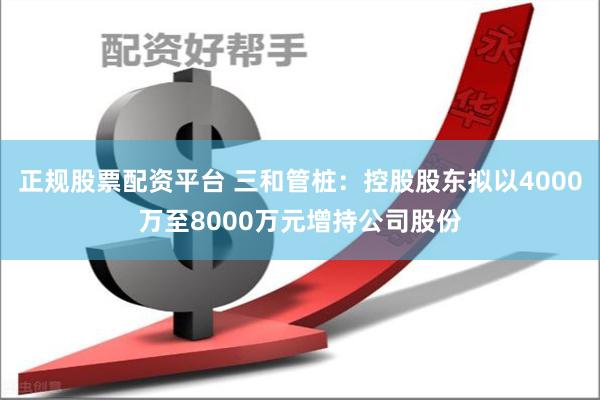 正规股票配资平台 三和管桩：控股股东拟以4000万至8000万元增持公司股份