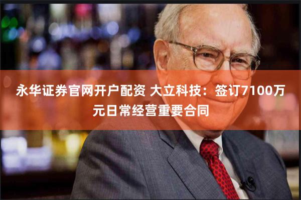永华证券官网开户配资 大立科技：签订7100万元日常经营重要合同