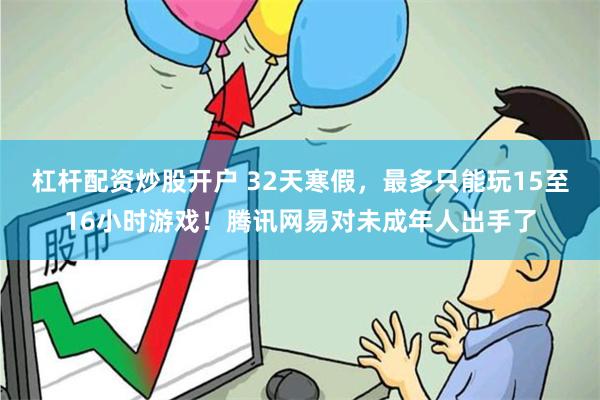 杠杆配资炒股开户 32天寒假，最多只能玩15至16小时游戏！腾讯网易对未成年人出手了