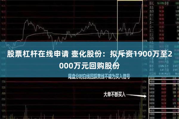 股票杠杆在线申请 壶化股份：拟斥资1900万至2000万元回购股份