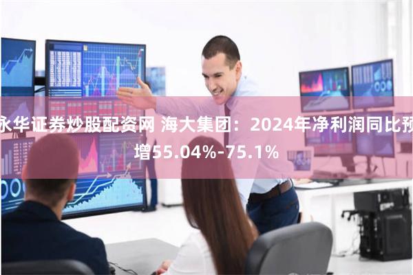 永华证券炒股配资网 海大集团：2024年净利润同比预增55.04%-75.1%