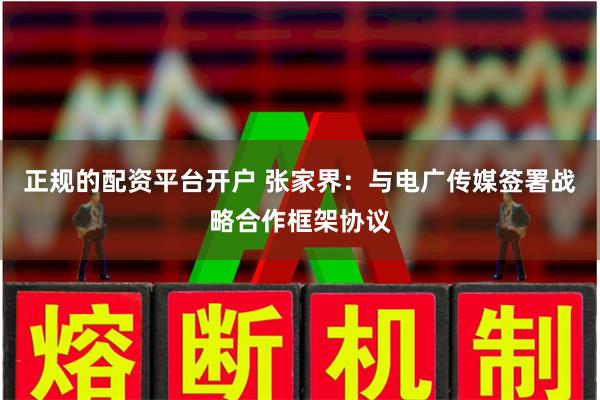 正规的配资平台开户 张家界：与电广传媒签署战略合作框架协议