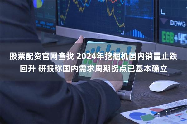 股票配资官网查找 2024年挖掘机国内销量止跌回升 研报称国内需求周期拐点已基本确立
