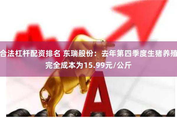 合法杠杆配资排名 东瑞股份：去年第四季度生猪养殖完全成本为15.99元/公斤