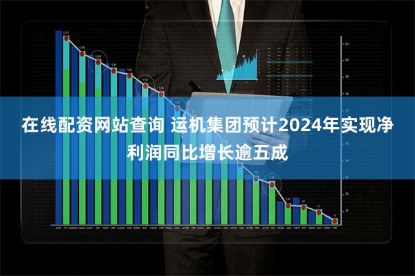 在线配资网站查询 运机集团预计2024年实现净利润同比增长逾五成