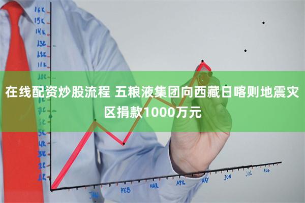 在线配资炒股流程 五粮液集团向西藏日喀则地震灾区捐款1000万元
