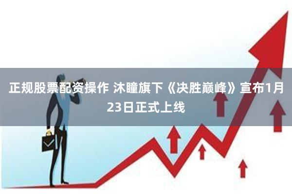 正规股票配资操作 沐瞳旗下《决胜巅峰》宣布1月23日正式上线