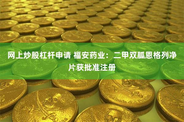 网上炒股杠杆申请 福安药业：二甲双胍恩格列净片获批准注册