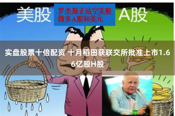 实盘股票十倍配资 十月稻田获联交所批准上市1.66亿股H股