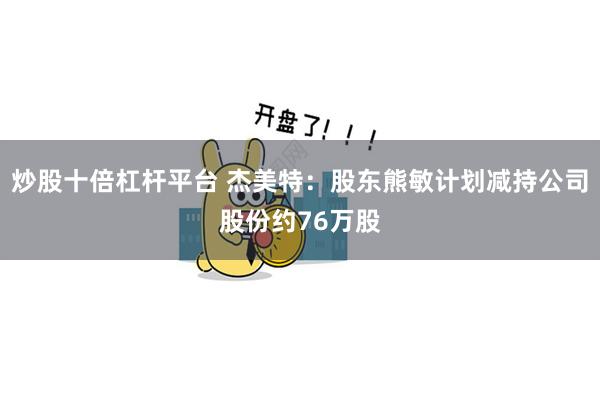 炒股十倍杠杆平台 杰美特：股东熊敏计划减持公司股份约76万股