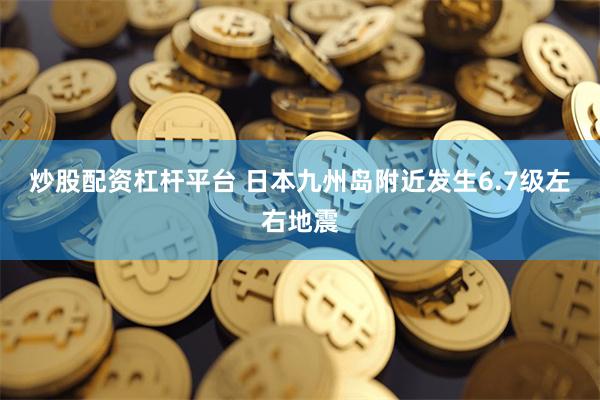 炒股配资杠杆平台 日本九州岛附近发生6.7级左右地震