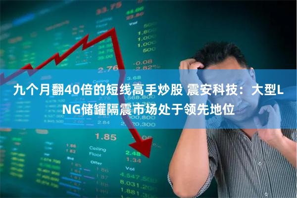 九个月翻40倍的短线高手炒股 震安科技：大型LNG储罐隔震市场处于领先地位