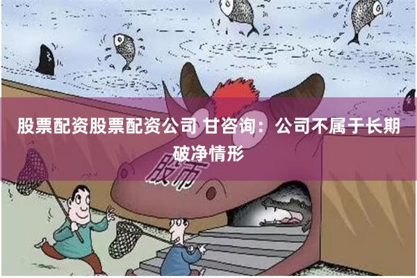 股票配资股票配资公司 甘咨询：公司不属于长期破净情形