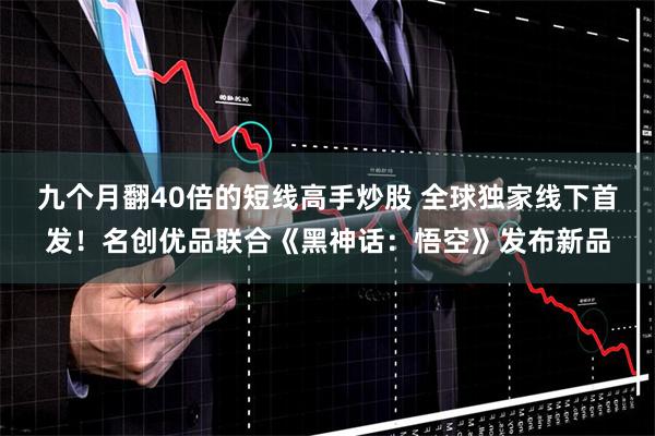 九个月翻40倍的短线高手炒股 全球独家线下首发！名创优品联合