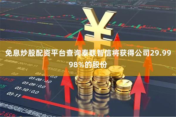 免息炒股配资平台查询泰联智信将获得公司29.9998%的股份