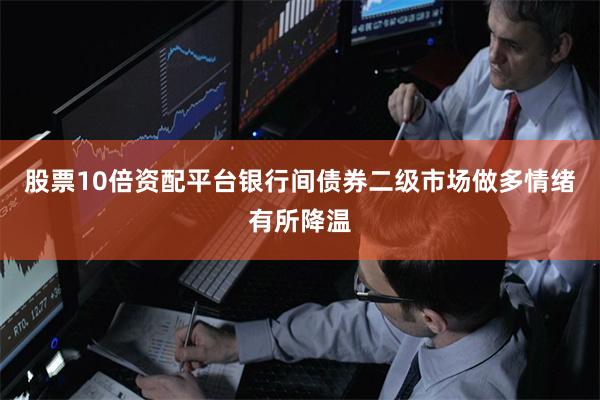 股票10倍资配平台　　银行间债券二级市场做多情绪有所降温