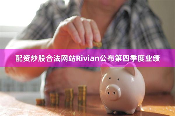 配资炒股合法网站Rivian公布第四季度业绩